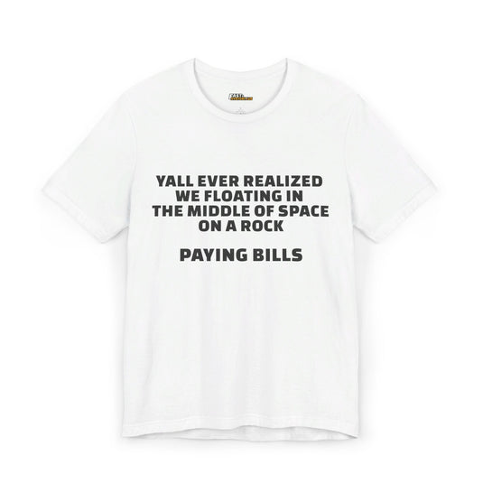 White unisex tee with bold black text stating 'Y’all Ever Realized We Floating in the Middle of Space on a Rock Paying Bills,' perfect for a sarcastic take on life